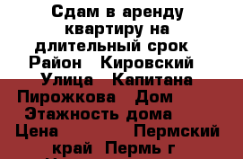 Сдам в аренду квартиру на длительный срок › Район ­ Кировский › Улица ­ Капитана Пирожкова › Дом ­ 36 › Этажность дома ­ 5 › Цена ­ 11 000 - Пермский край, Пермь г. Недвижимость » Квартиры аренда   